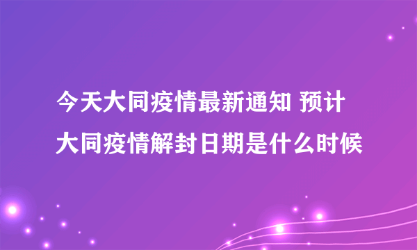 今天大同疫情最新通知 预计大同疫情解封日期是什么时候