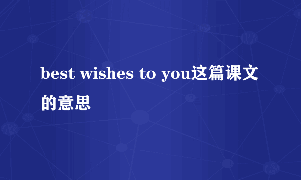 best wishes to you这篇课文的意思