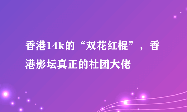 香港14k的“双花红棍”，香港影坛真正的社团大佬