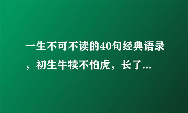 一生不可不读的40句经典语录，初生牛犊不怕虎，长了牛角倒怕狼