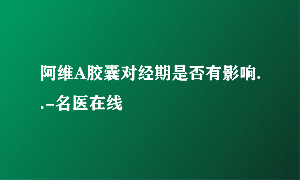 阿维A胶囊对经期是否有影响..-名医在线