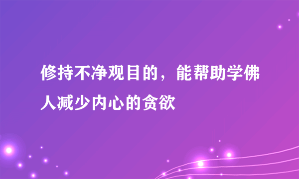 修持不净观目的，能帮助学佛人减少内心的贪欲