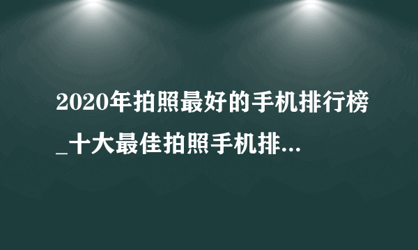 2020年拍照最好的手机排行榜_十大最佳拍照手机排名有哪些