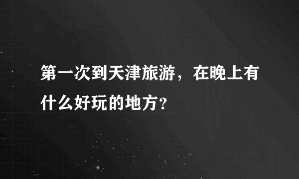 第一次到天津旅游，在晚上有什么好玩的地方？