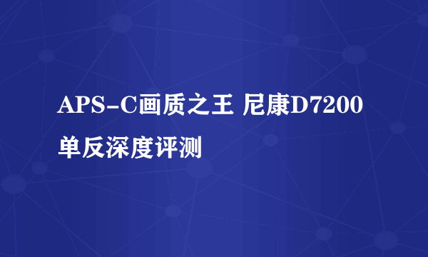 APS-C画质之王 尼康D7200单反深度评测