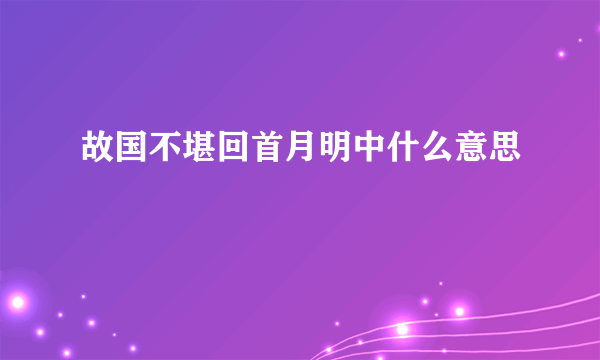 故国不堪回首月明中什么意思