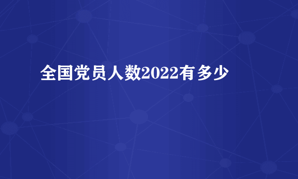 全国党员人数2022有多少