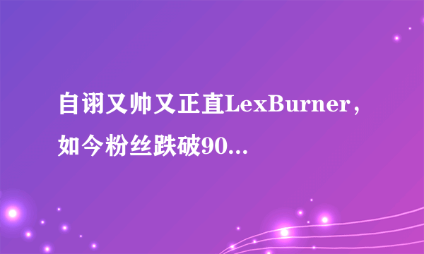 自诩又帅又正直LexBurner，如今粉丝跌破900万，B站一哥风光不再