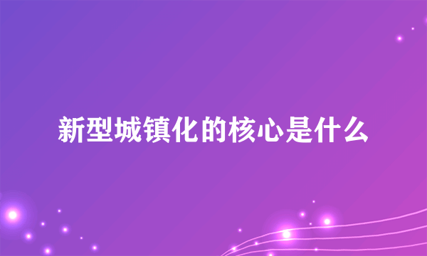 新型城镇化的核心是什么