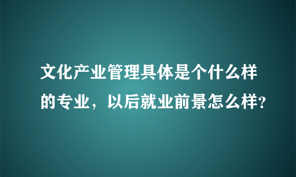 文化产业管理具体是个什么样的专业，以后就业前景怎么样？