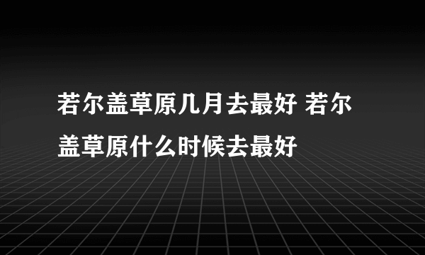 若尔盖草原几月去最好 若尔盖草原什么时候去最好