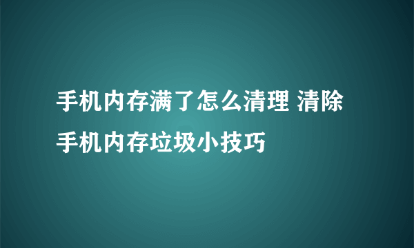 手机内存满了怎么清理 清除手机内存垃圾小技巧