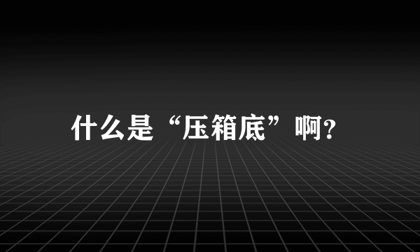 什么是“压箱底”啊？