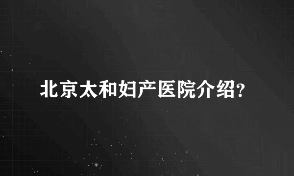 北京太和妇产医院介绍？