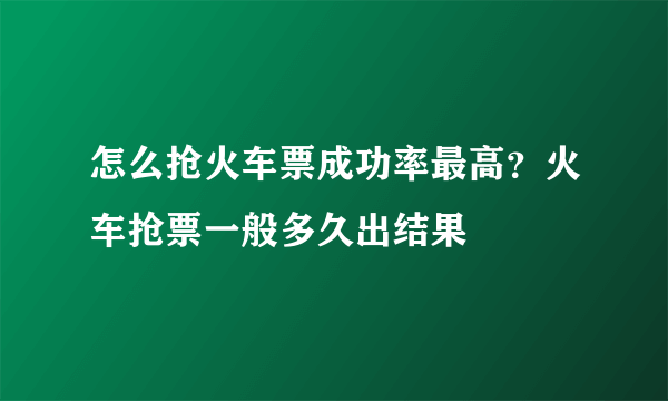 怎么抢火车票成功率最高？火车抢票一般多久出结果