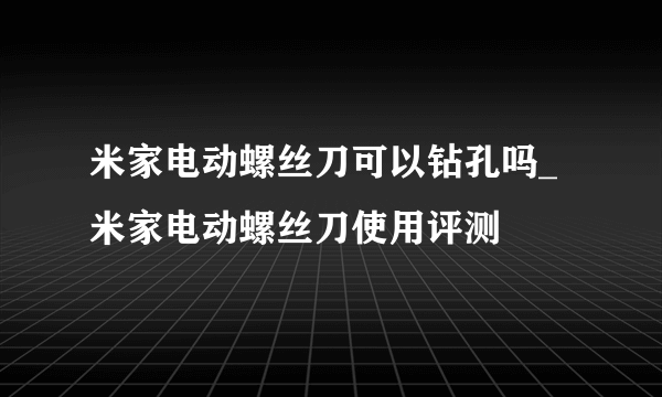 米家电动螺丝刀可以钻孔吗_米家电动螺丝刀使用评测