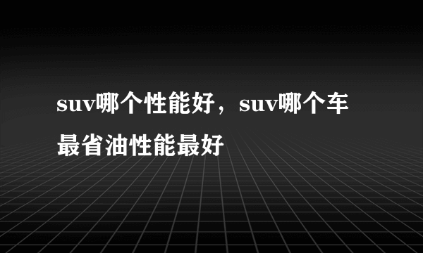 suv哪个性能好，suv哪个车最省油性能最好