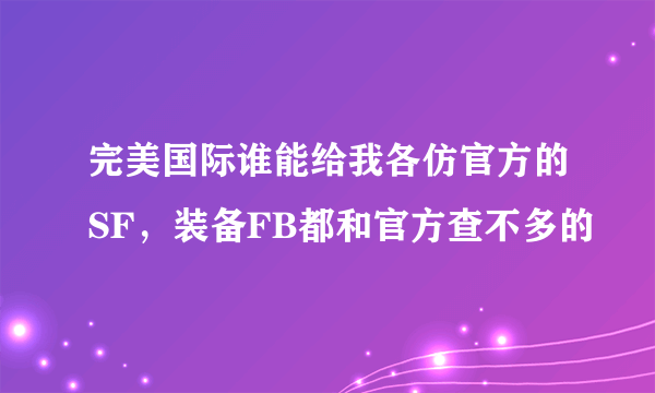 完美国际谁能给我各仿官方的SF，装备FB都和官方查不多的