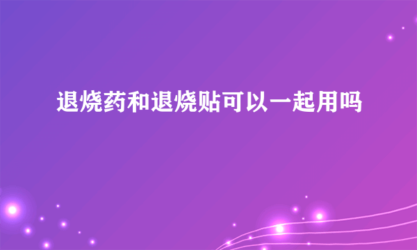 退烧药和退烧贴可以一起用吗