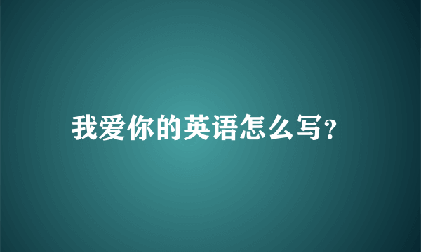 我爱你的英语怎么写？