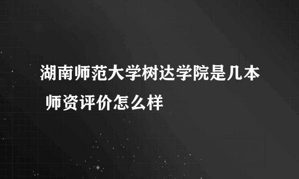 湖南师范大学树达学院是几本 师资评价怎么样