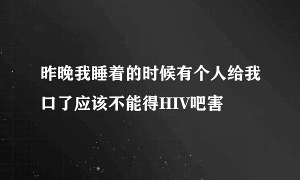 昨晚我睡着的时候有个人给我口了应该不能得HIV吧害