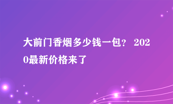 大前门香烟多少钱一包？ 2020最新价格来了