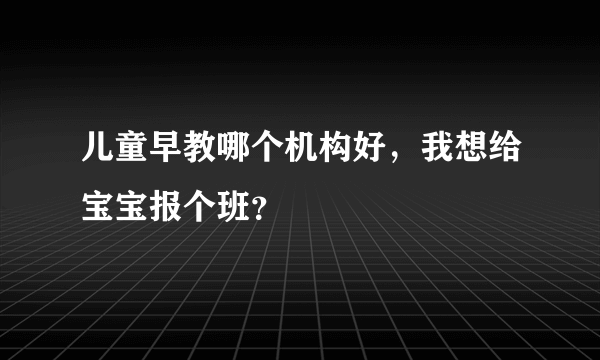 儿童早教哪个机构好，我想给宝宝报个班？