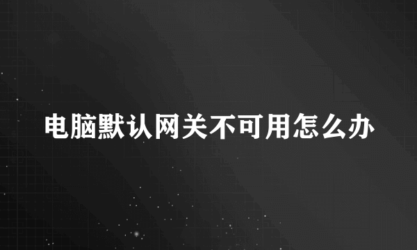 电脑默认网关不可用怎么办