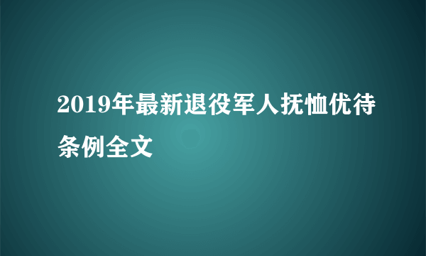 2019年最新退役军人抚恤优待条例全文