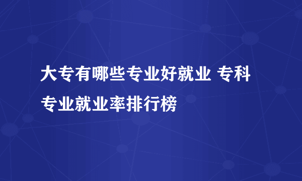 大专有哪些专业好就业 专科专业就业率排行榜