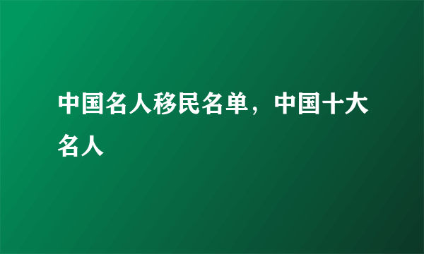 中国名人移民名单，中国十大名人