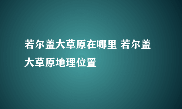 若尔盖大草原在哪里 若尔盖大草原地理位置