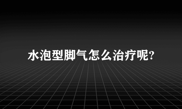 水泡型脚气怎么治疗呢?