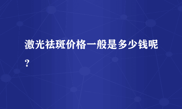 激光祛斑价格一般是多少钱呢？