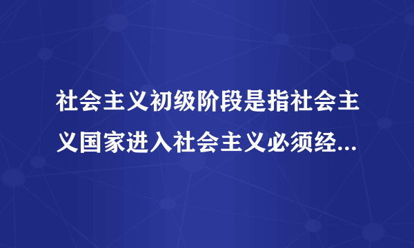 社会主义初级阶段是指社会主义国家进入社会主义必须经历的起始阶段。这句话对么