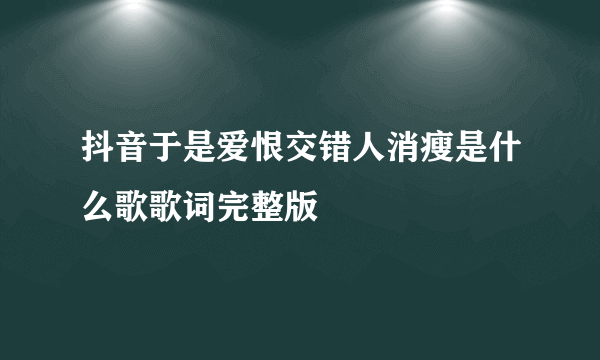 抖音于是爱恨交错人消瘦是什么歌歌词完整版