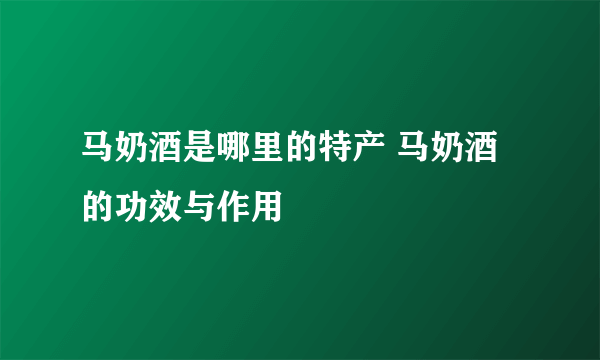 马奶酒是哪里的特产 马奶酒的功效与作用