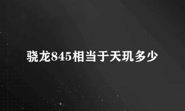 骁龙845相当于天玑多少