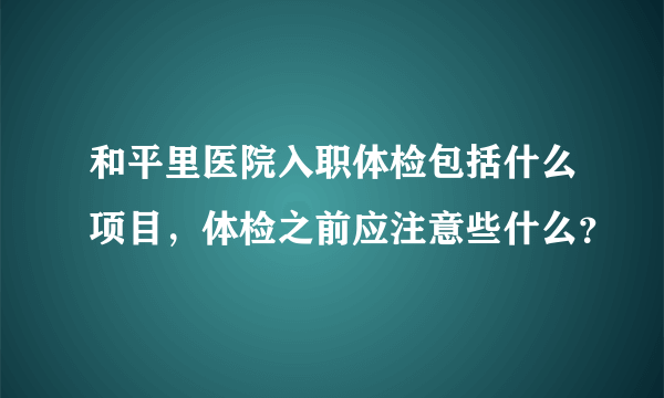 和平里医院入职体检包括什么项目，体检之前应注意些什么？