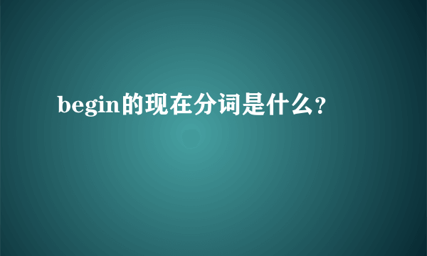 begin的现在分词是什么？