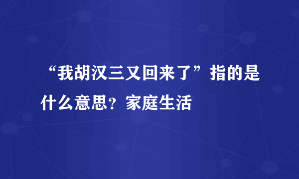 “我胡汉三又回来了”指的是什么意思？家庭生活