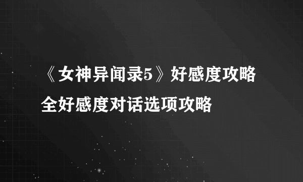 《女神异闻录5》好感度攻略 全好感度对话选项攻略