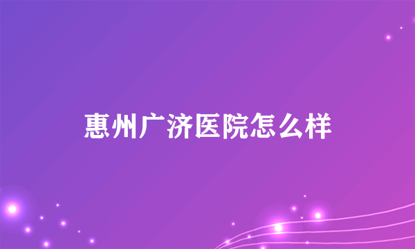 惠州广济医院怎么样