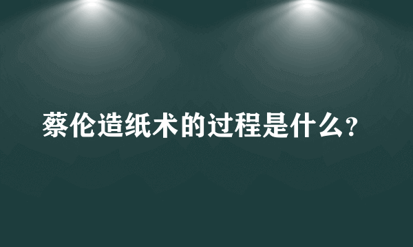 蔡伦造纸术的过程是什么？