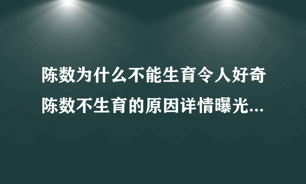 陈数为什么不能生育令人好奇陈数不生育的原因详情曝光_飞外网