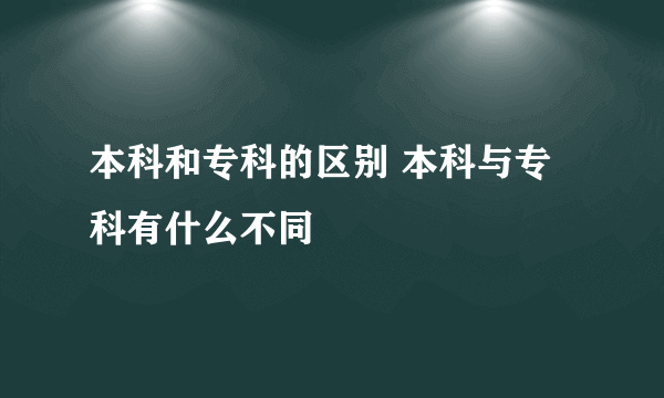 本科和专科的区别 本科与专科有什么不同