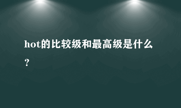 hot的比较级和最高级是什么？