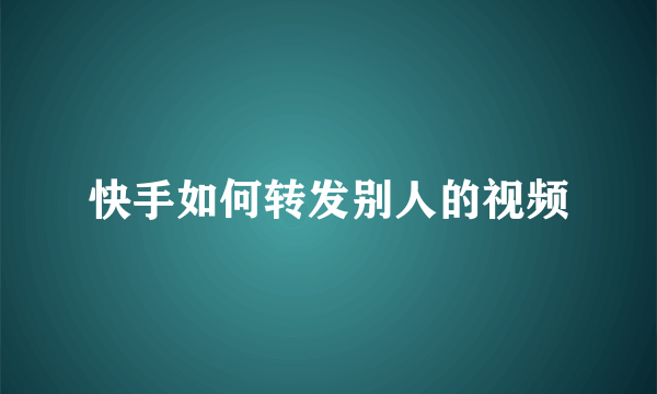 快手如何转发别人的视频