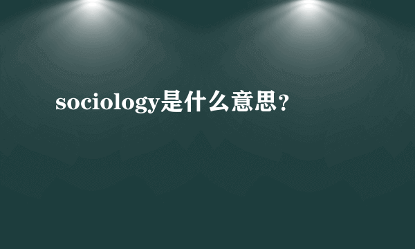 sociology是什么意思？